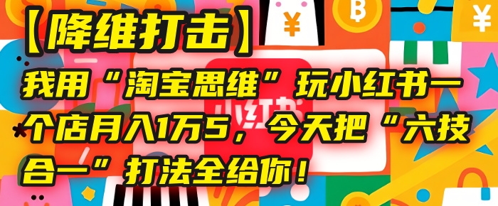 【降维打击】我用“淘宝思维”玩小红书，一个店月入1万5，今天把“六技合一”打法全给你！-春生副业网 