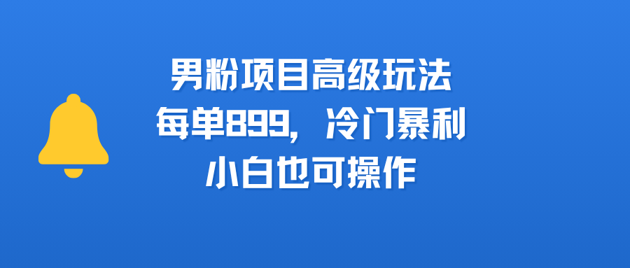 男粉项目高级玩法，每单899，冷门暴利，小白也可操作-春生副业网 