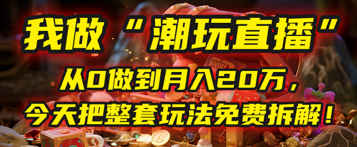 做“潮玩直播”，从0做到月入20万，今天把整套玩法免费拆解！-春生副业网 