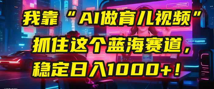 我靠“AI做育儿视频”，抓住这个蓝海赛道，稳定日入1000+！-春生副业网 