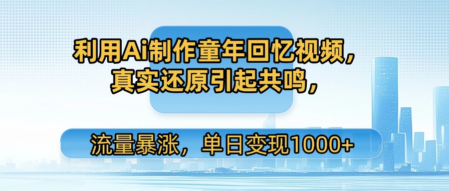 利用Ai制作童年回忆视频，真实还原引起共鸣，流量暴涨，单日变现1000+-春生副业网 