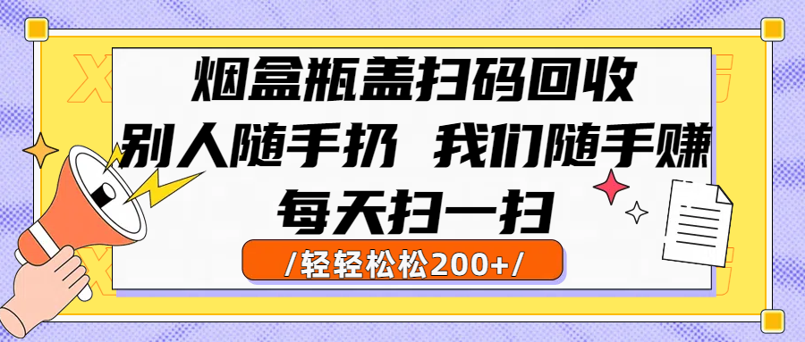 烟盒瓶盖扫码回收，别人随手扔 我们随手赚，闷声发大财，每天扫一扫轻轻松松200+-春生副业网 