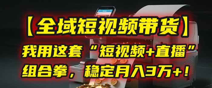 【全域短视频带货】我用这套“短视频+直播”组合拳，稳定月入3万+！-春生副业网 