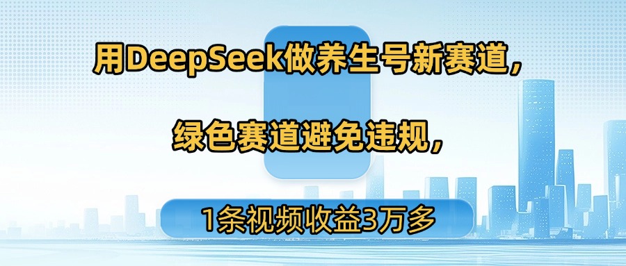 用DeepSeek做养生号新赛道，绿色赛道避免违规，1条视频收益3万多-春生副业网 
