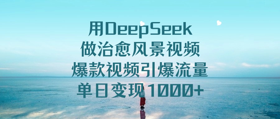 用DeepSeek做治愈风景视频，单日变现1000+，爆款视频引爆流量-春生副业网 