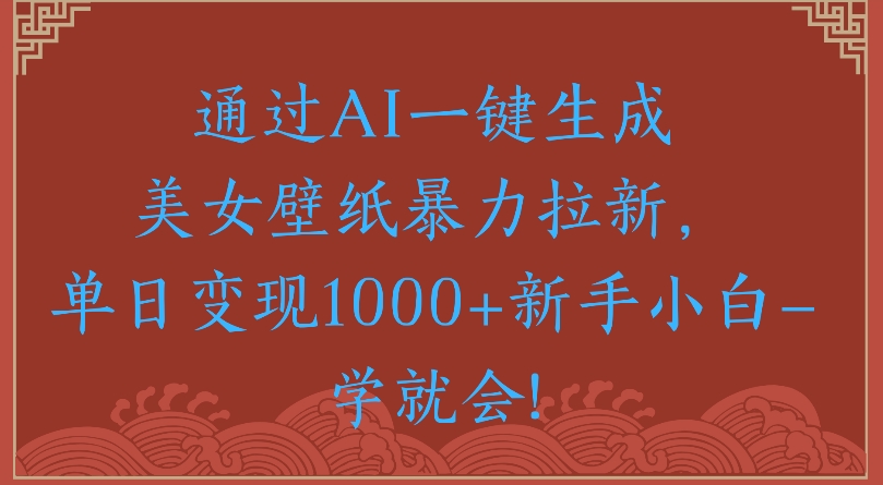 通过AI一键生成美女壁纸暴力拉新单日变现1000+新手小白一学就会!-春生副业网 