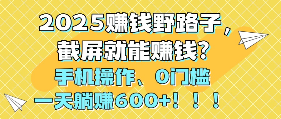 2025赚钱野路子，截屏就能赚钱？手机操作0门槛，一天躺赚600+！！！-春生副业网 