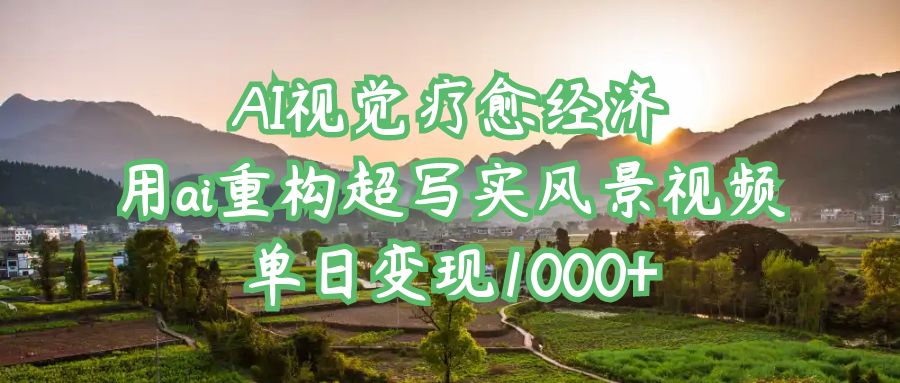AI视觉疗愈经济：用ai重构超写实风景视频，单日变现1000+-春生副业网 