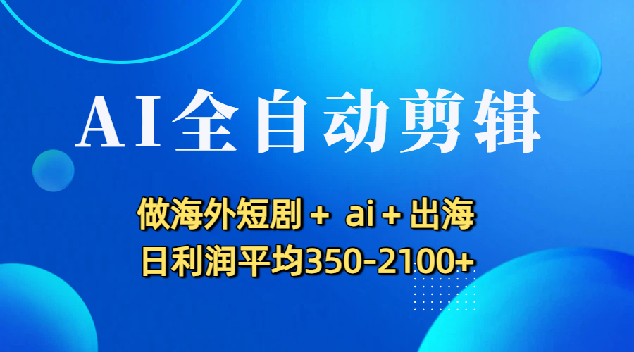 AI全自动剪辑，做海外短剧+ ai+出海 日利润平均350-2100+-春生副业网 