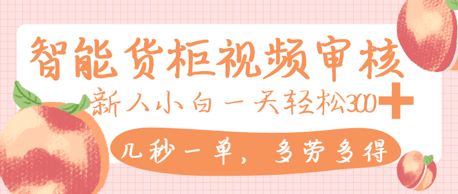 智能货柜视频审核，几秒一单，多劳多得，新人小白一天轻松 300+，零门槛-春生副业网 
