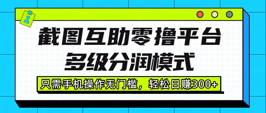 截图互助零撸平台，多级分润模式，只需手机操作无门槛，轻松日赚300+-春生副业网 