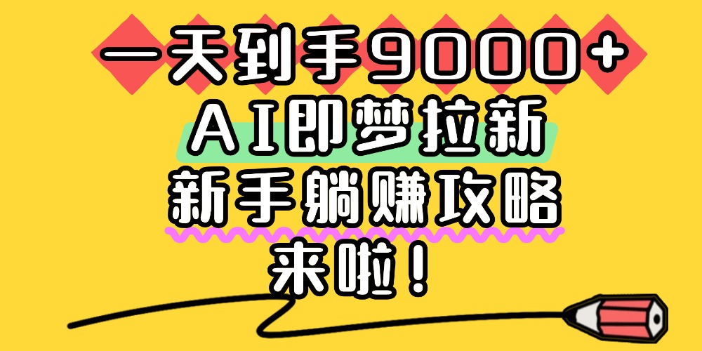一天到手9000+，AI即梦拉新，新手躺赚攻略，来啦！-春生副业网 
