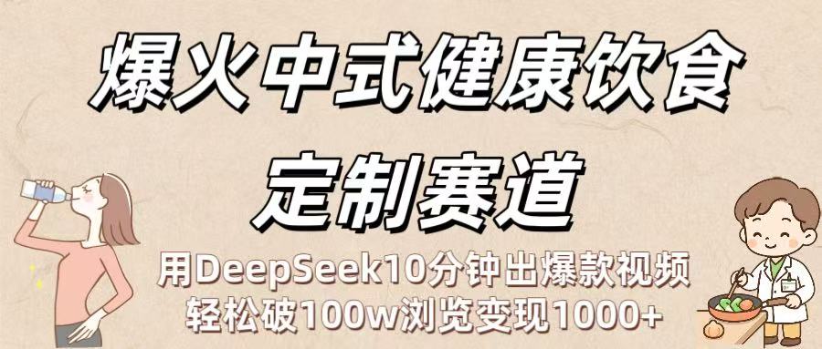爆火中式健康饮食定制赛道：用DeepSeek10分钟出爆款视频，轻松破100w浏览变现1000+-春生副业网 