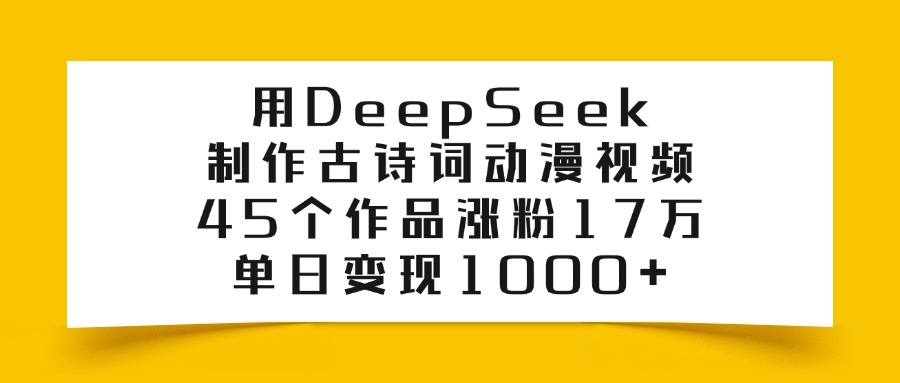 利用DeepSeek制作古诗词动漫视频，45个作品涨粉17万，单日变现1000+-春生副业网 