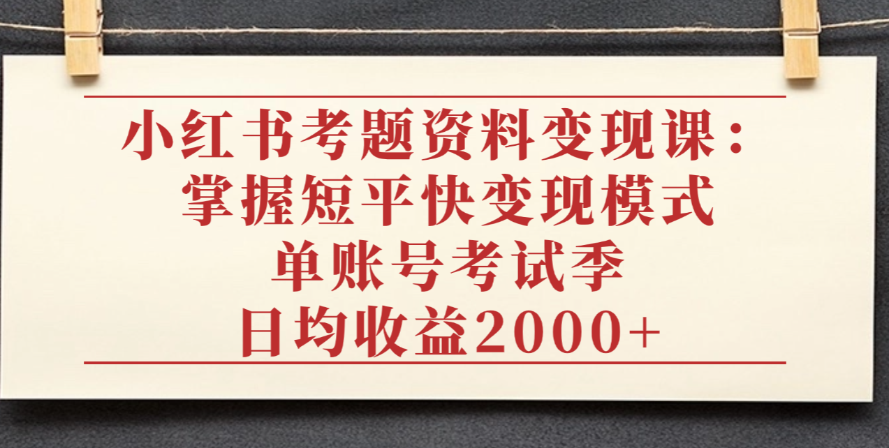 小红书考题资料变现课:掌握短平快变现模式,单账号考试季日均收益2000元-春生副业网
