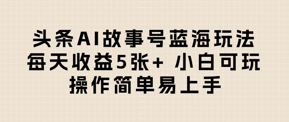 头条AI故事号蓝海玩法 每天收益5张+ 小白可玩 操作简单易上手-春生副业网 