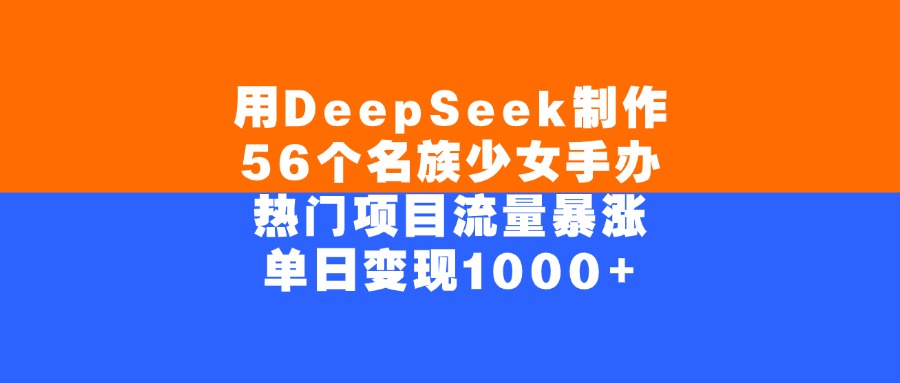 用DeepSeek制作，56个名族少女手办，热门项目流量暴涨，单日变现1000+-春生副业网 