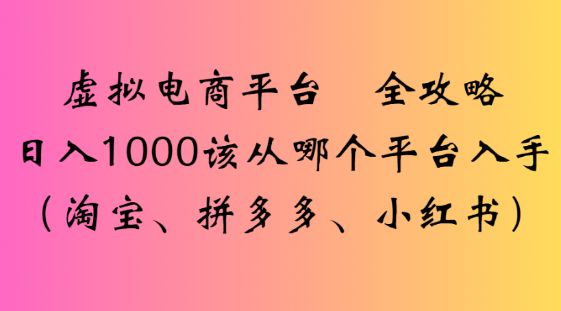 虚拟电商平台 全攻略日入1000该从哪个平台入手(淘宝、拼多多、小红书)-春生副业网 