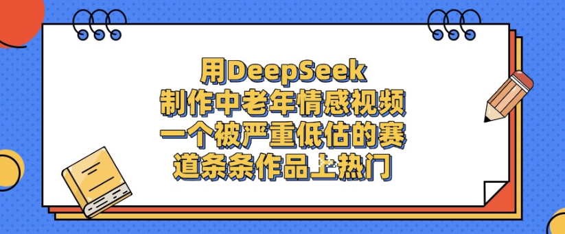 用DeepSeek制作，中老年情感视频，一个被严重低估的赛道，作品条条上热门-春生副业网 