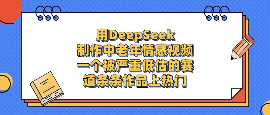 用DeepSeek制作,中老年情感视频,一个被严重低估的赛道,条条作品上热门-春生副业网