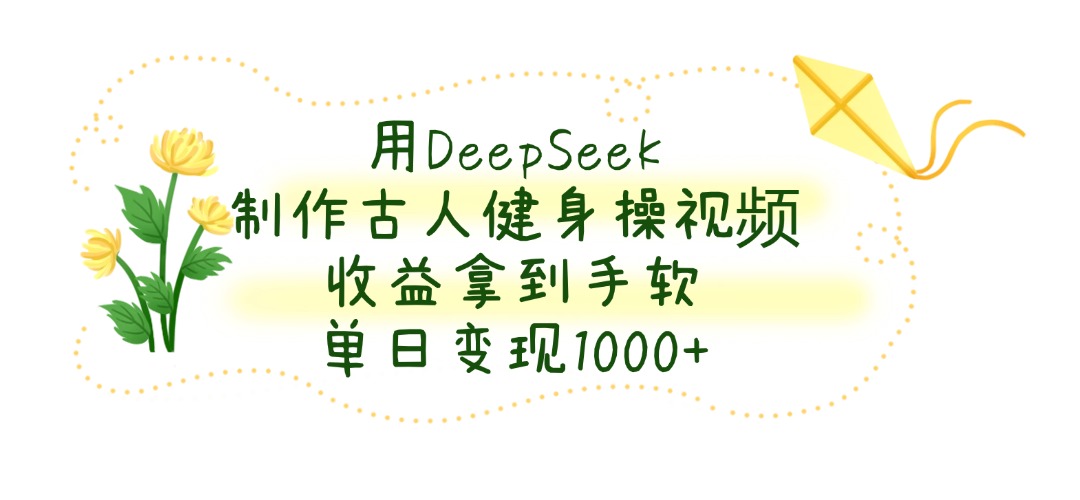 用DeepSeek制作，古人健身操视频，收益拿到手软，单日变现1000+-春生副业网 