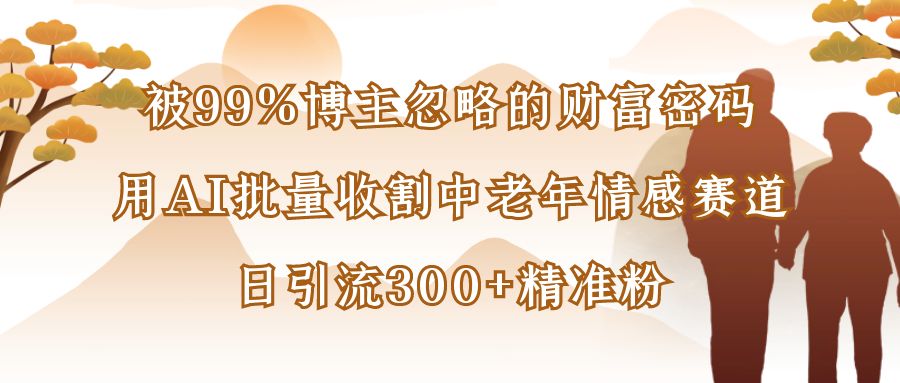 被99%博主忽略的财富密码:用AI批量收割中老年情感赛道,日引流300+精准粉-春生副业网