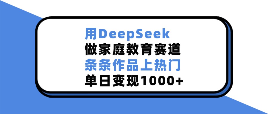 用DeepSeek，做家庭教育赛道，条条作品上热门，单日变现1000+-春生副业网 