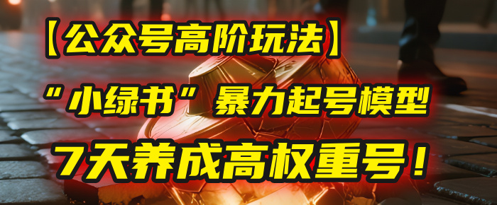 【公众号高阶玩法】我用这套“小绿书”暴力起号模型，7天养成高权重号！-春生副业网 