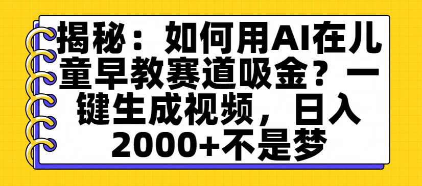 揭秘：如何用AI在儿童早教赛道吸金？一键生成视频，日入2000+不是梦-春生副业网 