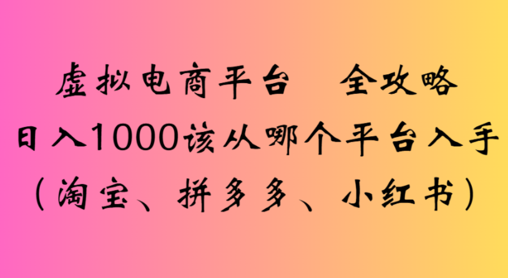 虚拟电商平台,该从哪个平台入手(淘宝、拼多多、小红书)全攻略日入1000-春生副业网
