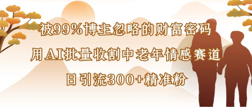 博主99%忽略的财富密码：用AI批量收割中老年情感赛道，日引流300+精准粉-春生副业网 