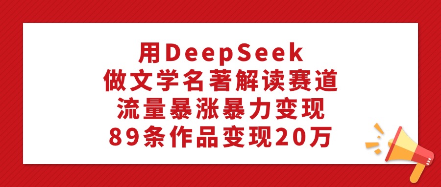 利用DeepSeek做文学名著解读赛道,流量暴涨暴力变现,89条作品变现20万-春生副业网