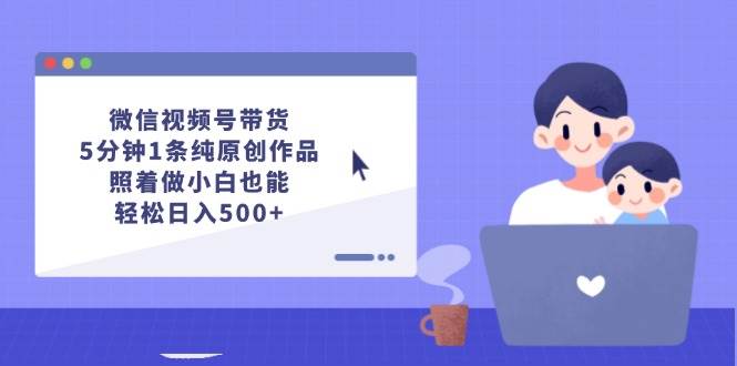 微信视频号带货，5分钟1条纯原创作品，照着做小白也能轻松日入500+-春生副业网 