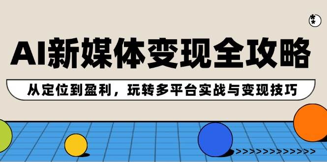 AI新媒体变现全攻略：从定位到盈利，玩转多平台实战与变现技巧-春生副业网 