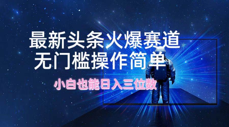 最新头条火爆赛道，无门槛操作简单，小白也能日入三位数-春生副业网 
