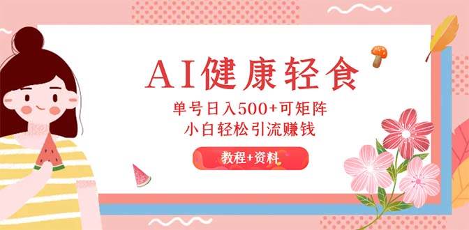 AI健康轻食，单号日入500+可矩阵，小白轻松引流赚钱（教程+食谱）-春生副业网 