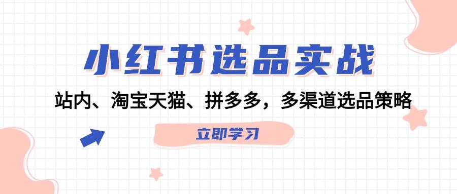 小红书选品实战：站内、淘宝天猫、拼多多，多渠道选品策略-春生副业网 